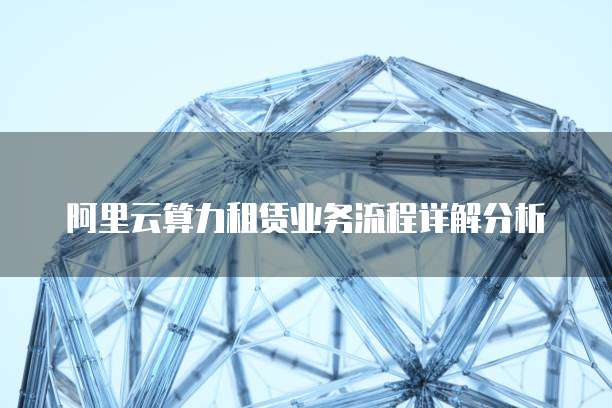 阿里云算力租赁业务流程详解分析