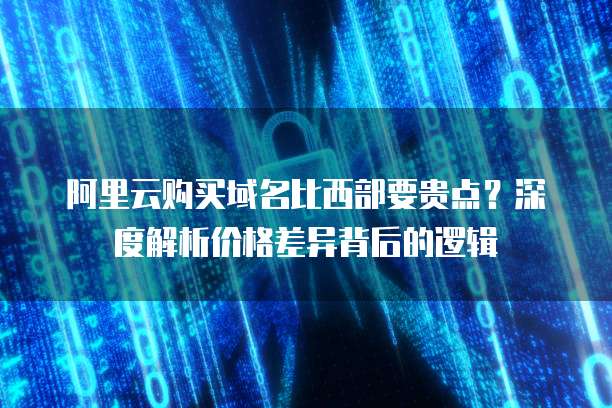 阿里云购买域名比西部要贵点?深度解析价格差异背后的逻辑
