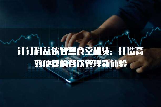 钉钉科益侬智慧食堂租赁:打造高效便捷的餐饮管理新体验