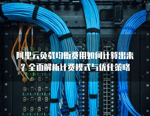 阿里云负载均衡费用如何计算出来?全面解析计费模式与优化策略