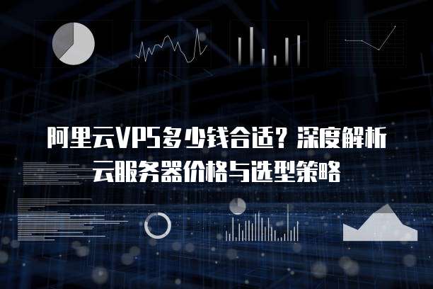 阿里云VPS多少钱合适?深度解析云服务器价格与选型策略
