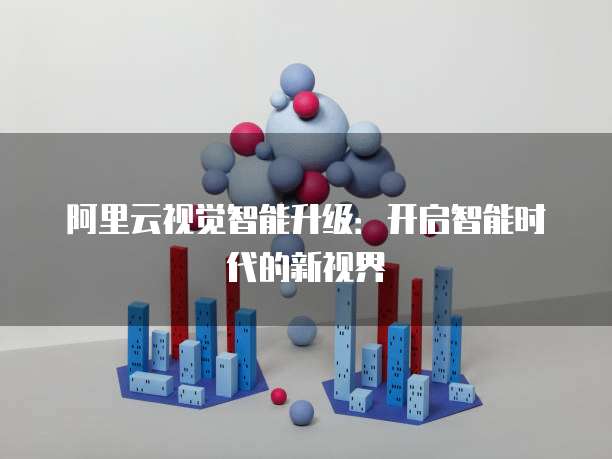 阿里云视觉智能升级：开启智能时代的新视界