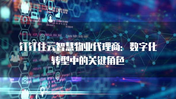 钉钉住云智慧物业代理商:数字化转型中的关键角色