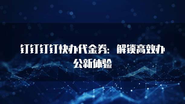 钉钉钉钉快办代金券：解锁高效办公新体验