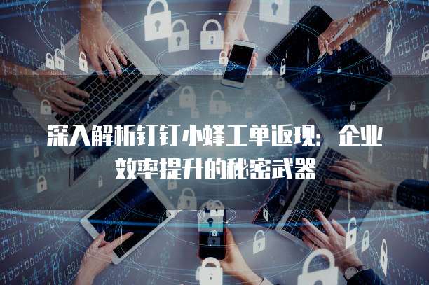 深入解析钉钉小蜂工单返现:企业效率提升的秘密武器