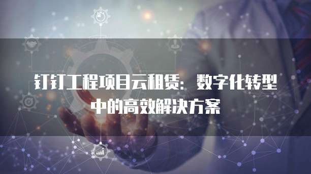 钉钉工程项目云租赁:数字化转型中的高效解决方案