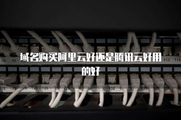 域名购买阿里云好还是腾讯云好用的好
