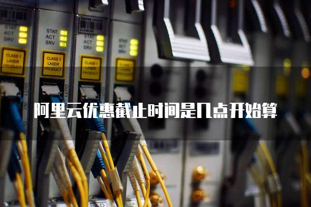 阿里云优惠截止时间是几点开始算