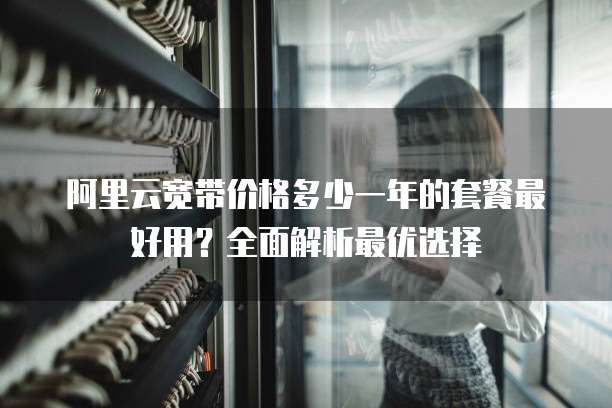 阿里云宽带价格多少一年的套餐最好用?全面解析最优选择