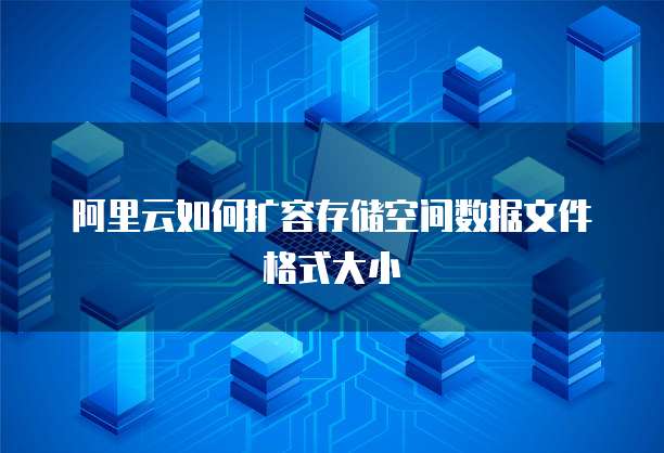 阿里云如何扩容存储空间数据文件格式大小