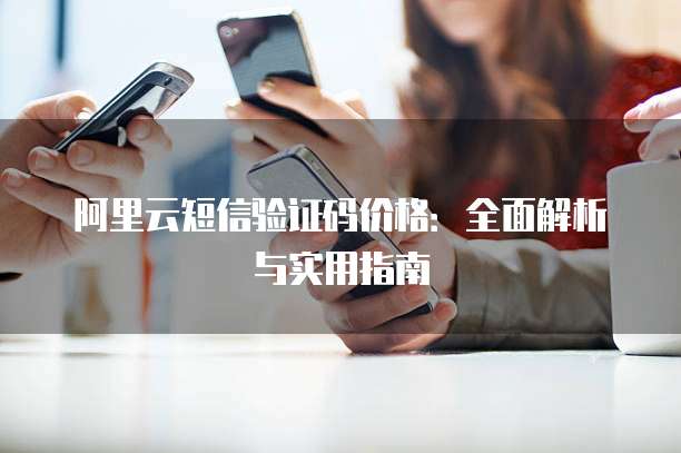 阿里云短信验证码价格:全面解析与实用指南