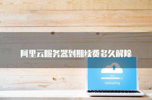 阿里云服务器到期续费多久解除