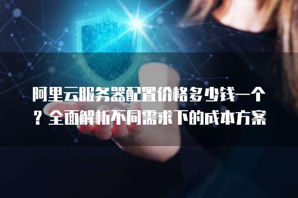 阿里云服务器配置价格多少钱一个?全面解析不同需求下的成本方案