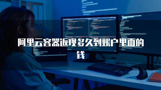 阿里云容器返现多久到账户里面的钱