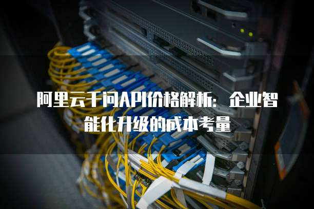 阿里云千问API价格解析：企业智能化升级的成本考量