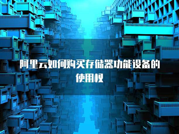 阿里云如何购买存储器功能设备的使用权