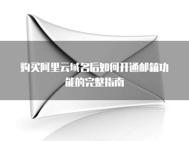 购买阿里云域名后如何开通邮箱功能的完整指南