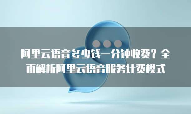 阿里云语音多少钱一分钟收费？全面解析阿里云语音服务计费模式