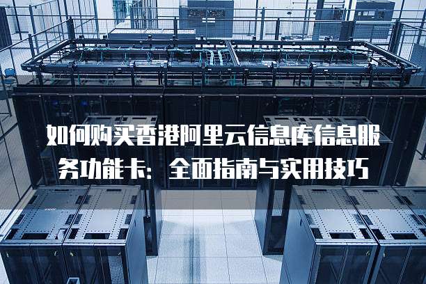 如何购买香港阿里云信息库信息服务功能卡:全面指南与实用技巧