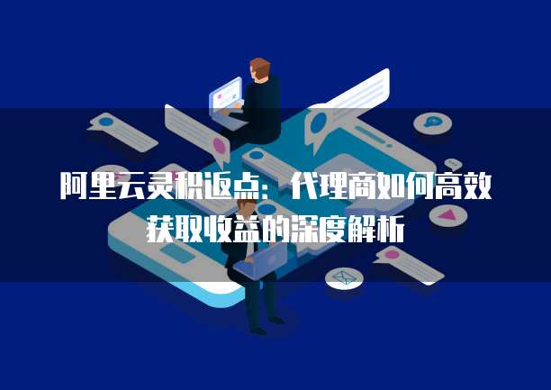 阿里云灵积返点:代理商如何高效获取收益的深度解析