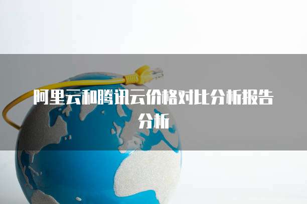 阿里云和腾讯云价格对比分析报告分析