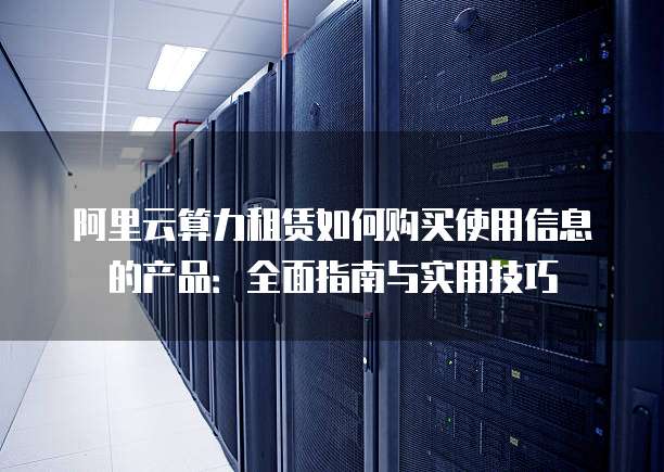 阿里云算力租赁如何购买使用信息的产品:全面指南与实用技巧