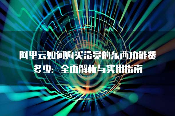 阿里云如何购买带宽的东西功能费多少:全面解析与实用指南