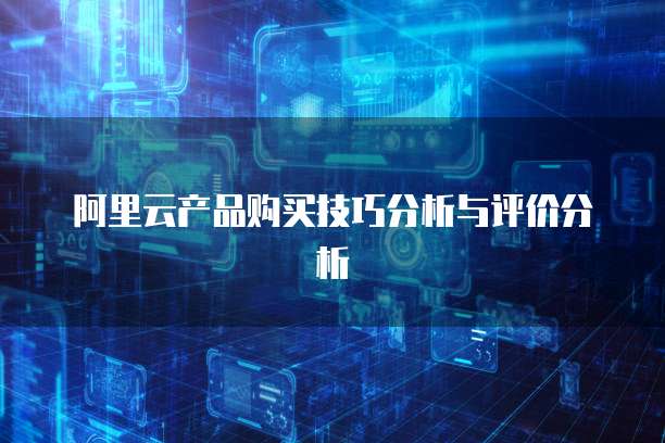 阿里云产品购买技巧分析与评价分析