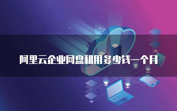 阿里云企业网盘租用多少钱一个月