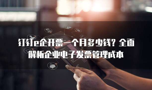 钉钉e企开票一个月多少钱?全面解析企业电子发票管理成本