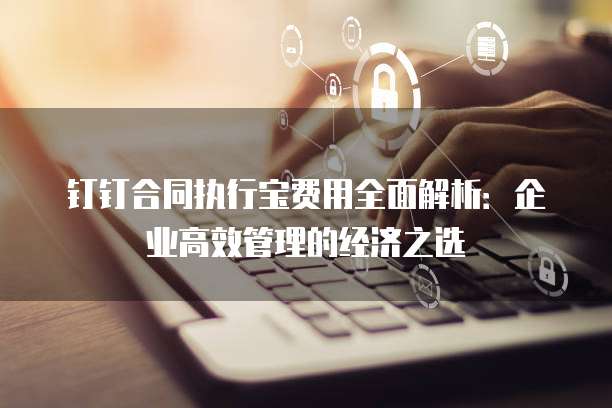 钉钉合同执行宝费用全面解析:企业高效管理的经济之选