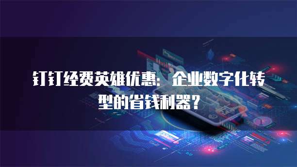 钉钉经费英雄优惠:企业数字化转型的省钱利器?