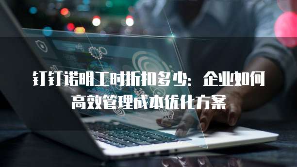 钉钉诺明工时折扣多少:企业如何高效管理成本优化方案