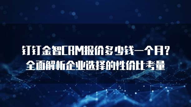 钉钉金智CRM报价多少钱一个月?全面解析企业选择的性价比考量