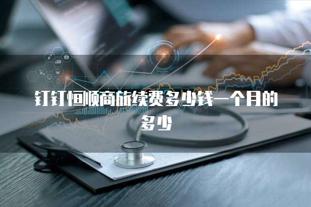 钉钉恒顺商旅续费多少钱一个月的多少