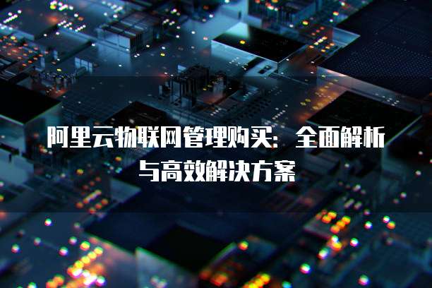 阿里云物联网管理购买：全面解析与高效解决方案