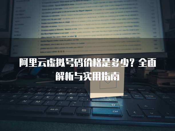 阿里云虚拟号码价格是多少？全面解析与实用指南
