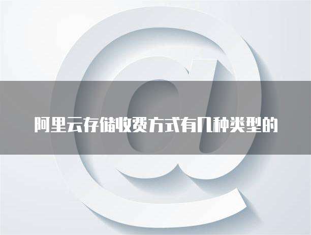 阿里云存储收费方式有几种类型的