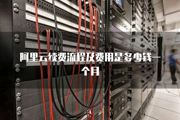 阿里云续费流程及费用是多少钱一个月