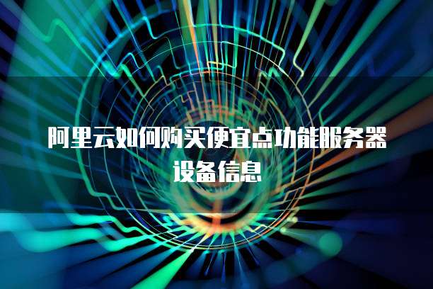 阿里云如何购买便宜点功能服务器设备信息
