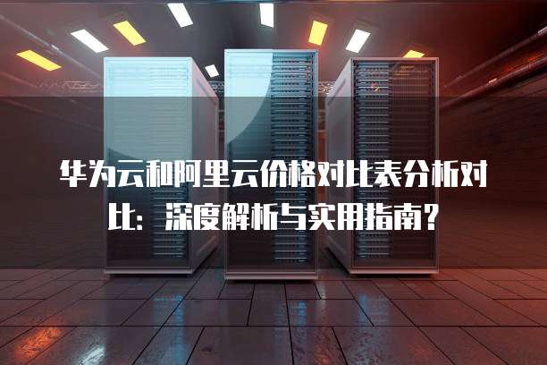华为云和阿里云价格对比表分析对比：深度解析与实用指南？