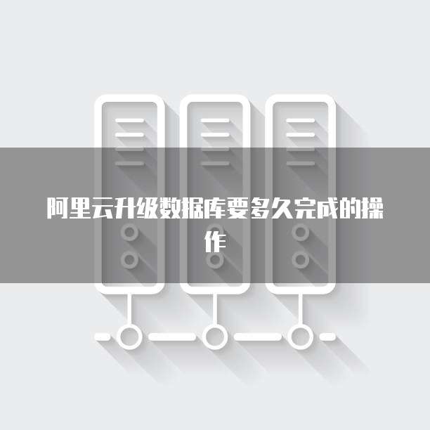 阿里云升级数据库要多久完成的操作