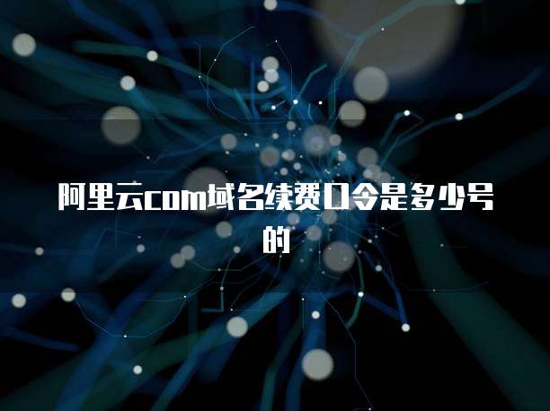 阿里云com域名续费口令是多少号的