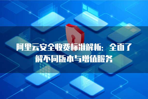 阿里云安全收费标准解析:全面了解不同版本与增值服务