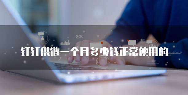钉钉供链一个月多少钱正常使用的