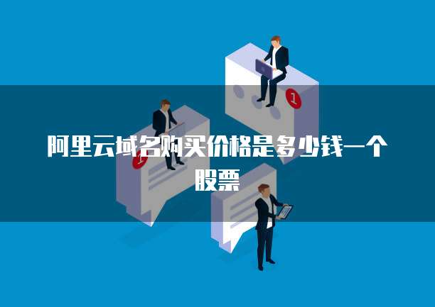 阿里云域名购买价格是多少钱一个股票