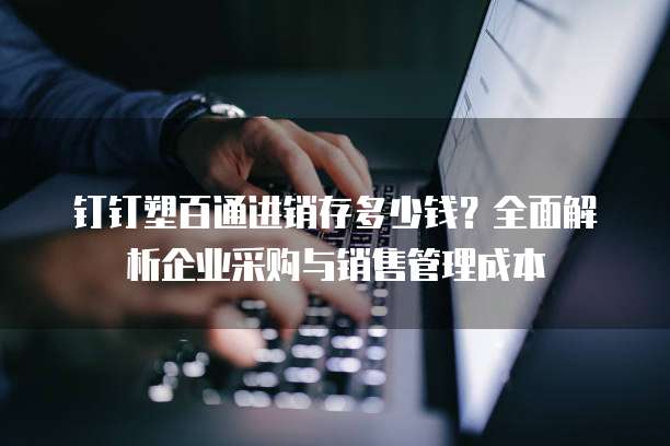 钉钉塑百通进销存多少钱?全面解析企业采购与销售管理成本