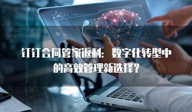 钉钉合同管家返利:数字化转型中的高效管理新选择?