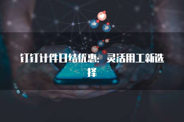 钉钉计件日结优惠:灵活用工新选择