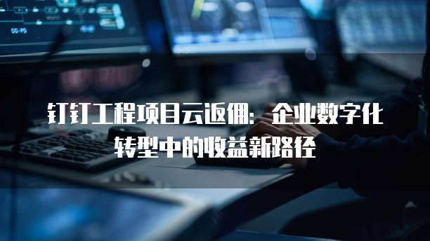 钉钉工程项目云返佣:企业数字化转型中的收益新路径